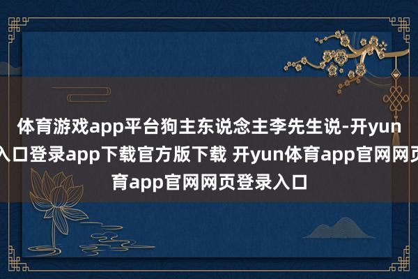 体育游戏app平台狗主东说念主李先生说-开yun体育官网入口登录app下载官方版下载 开yun体育app官网网页登录入口