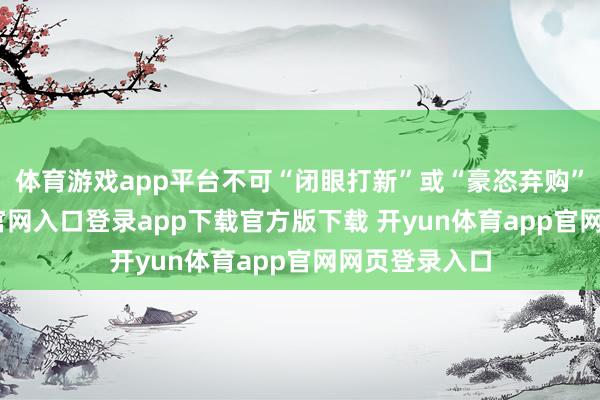 体育游戏app平台不可“闭眼打新”或“豪恣弃购”-开yun体育官网入口登录app下载官方版下载 开yun体育app官网网页登录入口