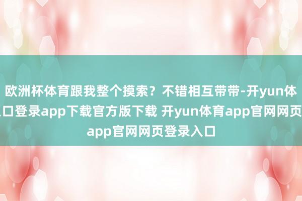 欧洲杯体育跟我整个摸索？不错相互带带-开yun体育官网入口登录app下载官方版下载 开yun体育app官网网页登录入口