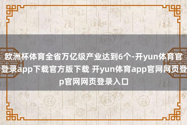 欧洲杯体育全省万亿级产业达到6个-开yun体育官网入口登录app下载官方版下载 开yun体育app官网网页登录入口