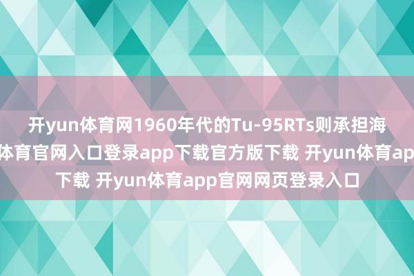 开yun体育网1960年代的Tu-95RTs则承担海洋调查任务-开yun体育官网入口登录app下载官方版下载 开yun体育app官网网页登录入口