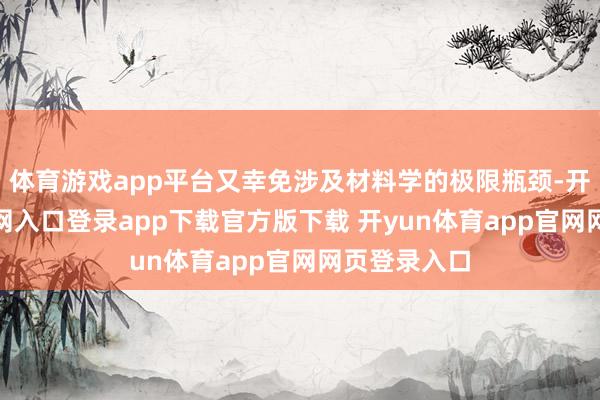 体育游戏app平台又幸免涉及材料学的极限瓶颈-开yun体育官网入口登录app下载官方版下载 开yun体育app官网网页登录入口