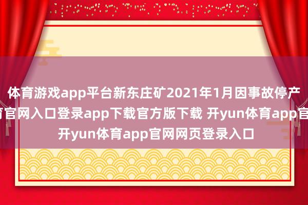 体育游戏app平台新东庄矿2021年1月因事故停产于今-开yun体育官网入口登录app下载官方版下载 开yun体育app官网网页登录入口
