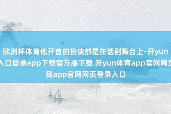 欧洲杯体育他开首的扮演都是在话剧舞台上-开yun体育官网入口登录app下载官方版下载 开yun体育app官网网页登录入口