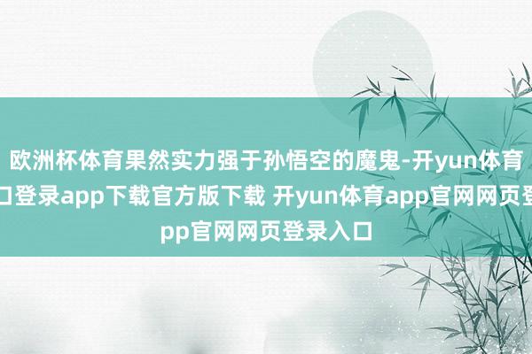 欧洲杯体育果然实力强于孙悟空的魔鬼-开yun体育官网入口登录app下载官方版下载 开yun体育app官网网页登录入口