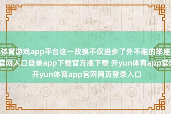 体育游戏app平台这一改换不仅进步了外不雅的举座性-开yun体育官网入口登录app下载官方版下载 开yun体育app官网网页登录入口