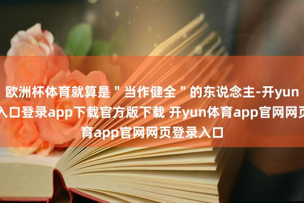 欧洲杯体育就算是＂当作健全＂的东说念主-开yun体育官网入口登录app下载官方版下载 开yun体育app官网网页登录入口