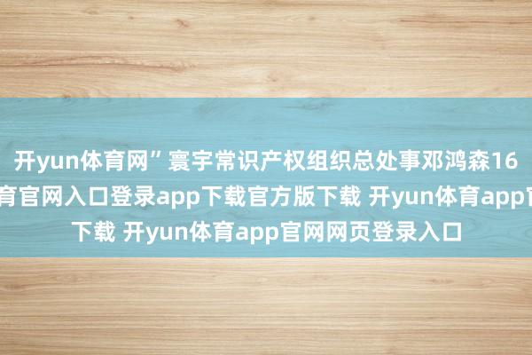 开yun体育网”寰宇常识产权组织总处事邓鸿森16日默示-开yun体育官网入口登录app下载官方版下载 开yun体育app官网网页登录入口