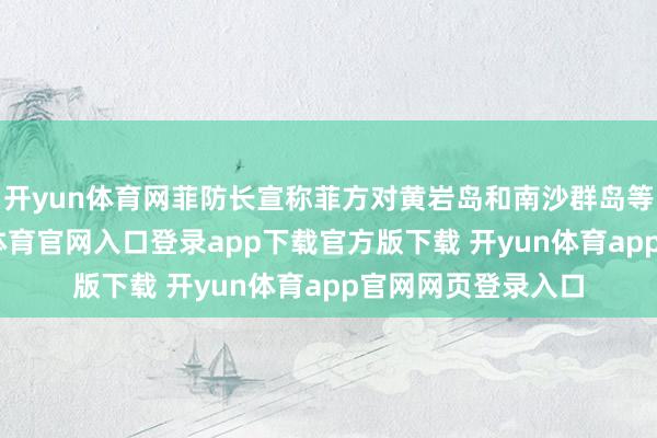 开yun体育网菲防长宣称菲方对黄岩岛和南沙群岛等领有主权-开yun体育官网入口登录app下载官方版下载 开yun体育app官网网页登录入口