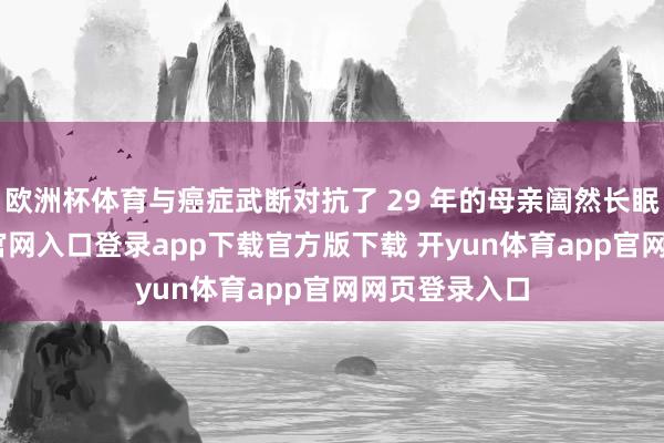 欧洲杯体育与癌症武断对抗了 29 年的母亲阖然长眠-开yun体育官网入口登录app下载官方版下载 开yun体育app官网网页登录入口