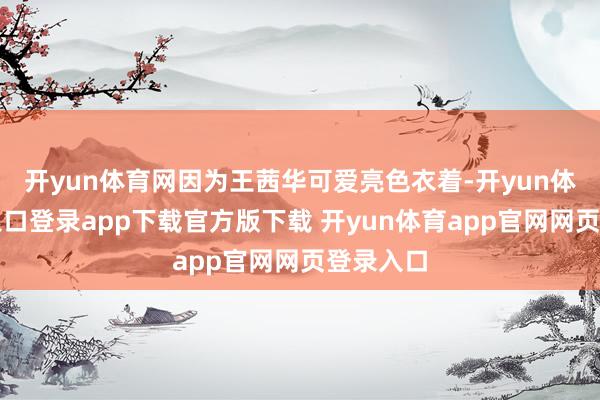 开yun体育网因为王茜华可爱亮色衣着-开yun体育官网入口登录app下载官方版下载 开yun体育app官网网页登录入口