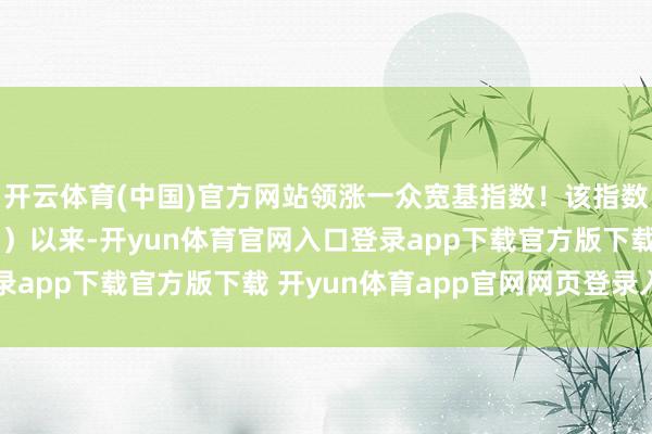 开云体育(中国)官方网站领涨一众宽基指数！该指数自本轮低点（4月8日）以来-开yun体育官网入口登录app下载官方版下载 开yun体育app官网网页登录入口