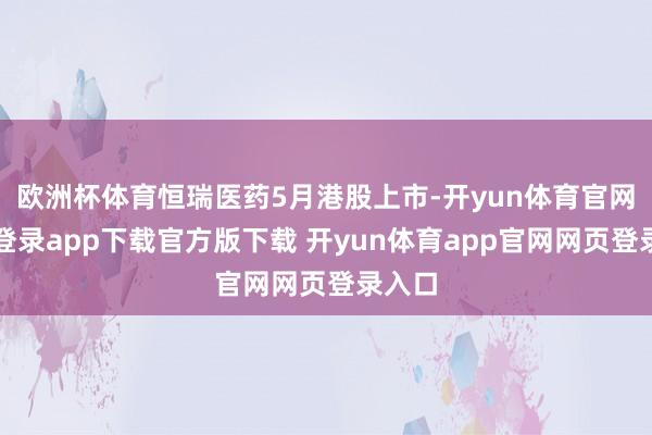 欧洲杯体育恒瑞医药5月港股上市-开yun体育官网入口登录app下载官方版下载 开yun体育app官网网页登录入口