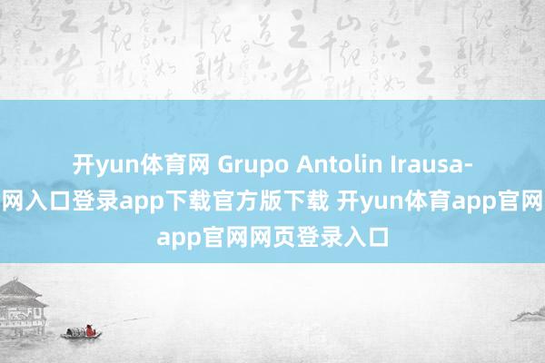 开yun体育网 Grupo Antolin Irausa-开yun体育官网入口登录app下载官方版下载 开yun体育app官网网页登录入口