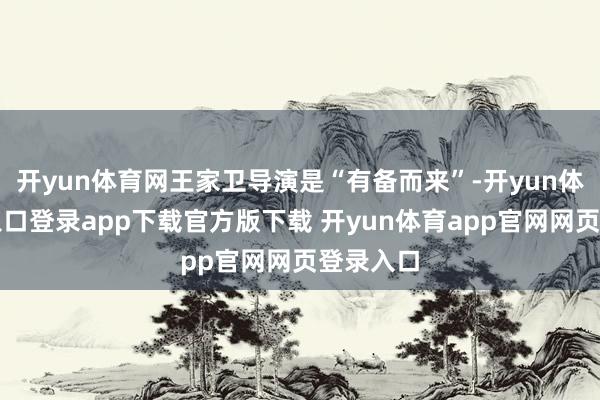 开yun体育网王家卫导演是“有备而来”-开yun体育官网入口登录app下载官方版下载 开yun体育app官网网页登录入口