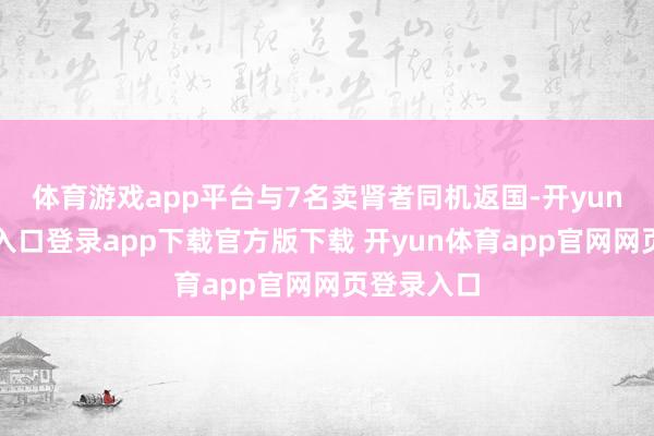 体育游戏app平台与7名卖肾者同机返国-开yun体育官网入口登录app下载官方版下载 开yun体育app官网网页登录入口