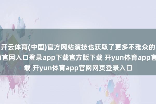 开云体育(中国)官方网站演技也获取了更多不雅众的认同-开yun体育官网入口登录app下载官方版下载 开yun体育app官网网页登录入口
