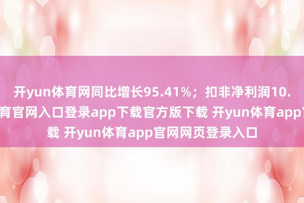 开yun体育网同比增长95.41%；扣非净利润10.91亿元-开yun体育官网入口登录app下载官方版下载 开yun体育app官网网页登录入口
