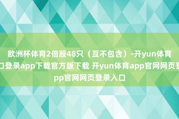 欧洲杯体育2倍股48只（互不包含）-开yun体育官网入口登录app下载官方版下载 开yun体育app官网网页登录入口