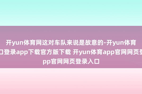 开yun体育网这对车队来说是故意的-开yun体育官网入口登录app下载官方版下载 开yun体育app官网网页登录入口