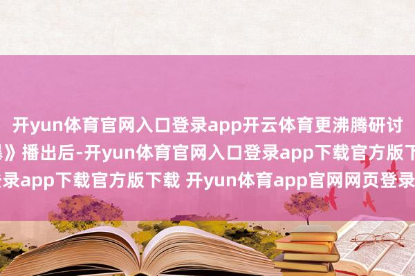 开yun体育官网入口登录app开云体育更沸腾研讨“我方力”《蔷薇风暴》播出后-开yun体育官网入口登录app下载官方版下载 开yun体育app官网网页登录入口