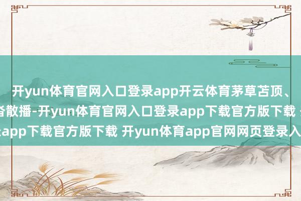 开yun体育官网入口登录app开云体育茅草苫顶、土基筑墙的蘑菇房杂沓散播-开yun体育官网入口登录app下载官方版下载 开yun体育app官网网页登录入口