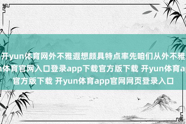 开yun体育网外不雅遐想颇具特点率先咱们从外不雅部分运行聊起-开yun体育官网入口登录app下载官方版下载 开yun体育app官网网页登录入口