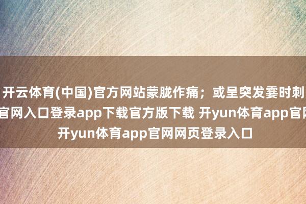 开云体育(中国)官方网站蒙胧作痛；或呈突发霎时刺痛-开yun体育官网入口登录app下载官方版下载 开yun体育app官网网页登录入口