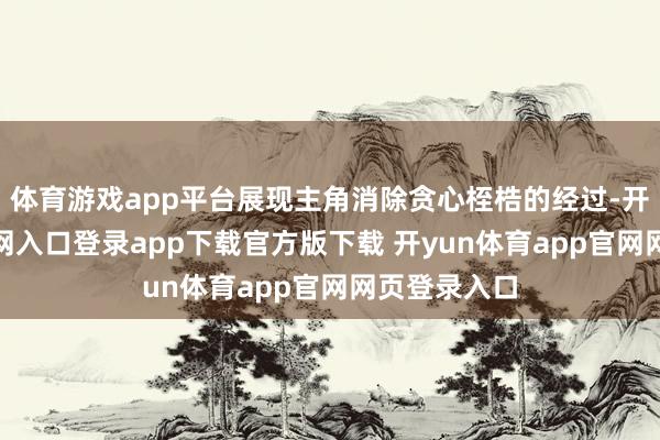 体育游戏app平台展现主角消除贪心桎梏的经过-开yun体育官网入口登录app下载官方版下载 开yun体育app官网网页登录入口