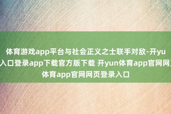 体育游戏app平台与社会正义之士联手对敌-开yun体育官网入口登录app下载官方版下载 开yun体育app官网网页登录入口