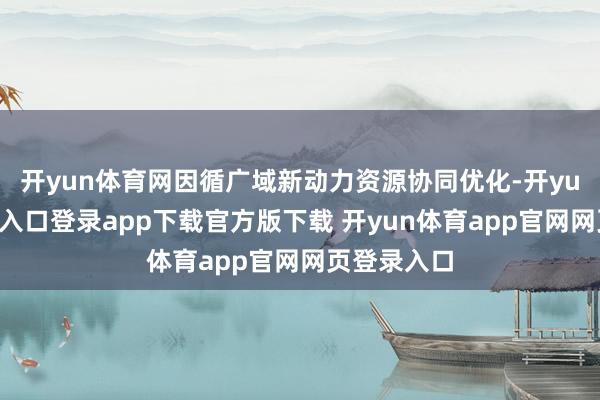 开yun体育网因循广域新动力资源协同优化-开yun体育官网入口登录app下载官方版下载 开yun体育app官网网页登录入口