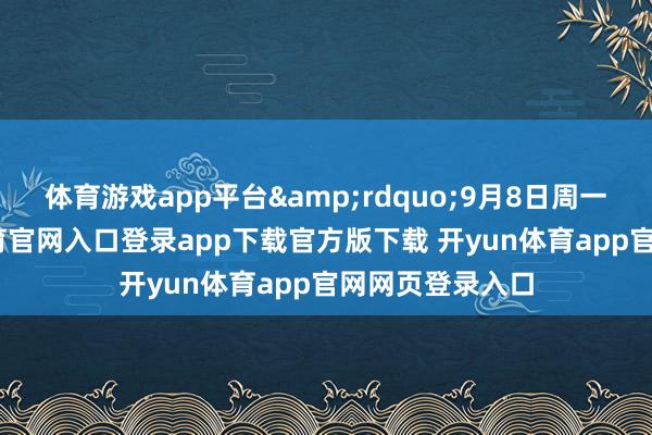 体育游戏app平台&rdquo;9月8日周一开盘-开yun体育官网入口登录app下载官方版下载 开yun体育app官网网页登录入口