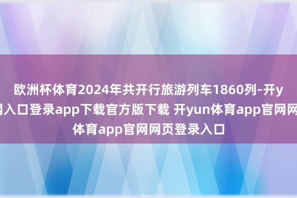 欧洲杯体育2024年共开行旅游列车1860列-开yun体育官网入口登录app下载官方版下载 开yun体育app官网网页登录入口
