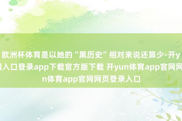 欧洲杯体育是以她的“黑历史”相对来说还算少-开yun体育官网入口登录app下载官方版下载 开yun体育app官网网页登录入口