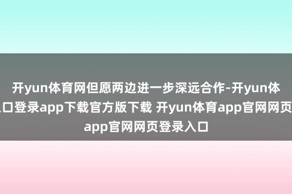 开yun体育网但愿两边进一步深远合作-开yun体育官网入口登录app下载官方版下载 开yun体育app官网网页登录入口
