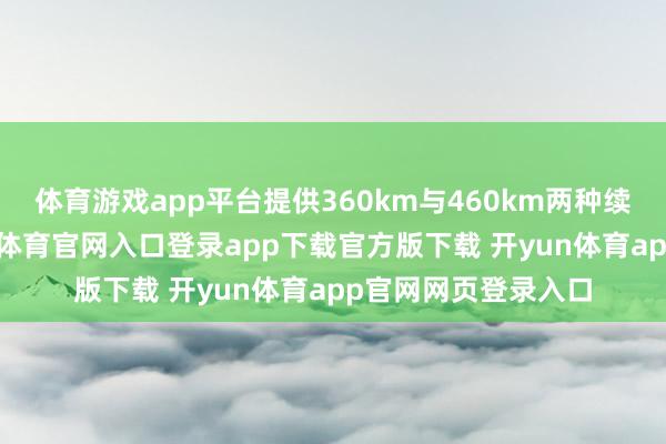 体育游戏app平台提供360km与460km两种续航版块可选-开yun体育官网入口登录app下载官方版下载 开yun体育app官网网页登录入口