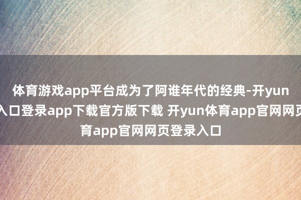 体育游戏app平台成为了阿谁年代的经典-开yun体育官网入口登录app下载官方版下载 开yun体育app官网网页登录入口