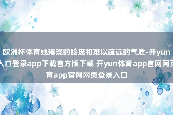 欧洲杯体育她璀璨的脸庞和难以疏远的气质-开yun体育官网入口登录app下载官方版下载 开yun体育app官网网页登录入口