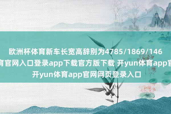 欧洲杯体育新车长宽高辞别为4785/1869/1469毫米-开yun体育官网入口登录app下载官方版下载 开yun体育app官网网页登录入口