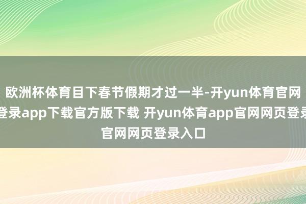 欧洲杯体育目下春节假期才过一半-开yun体育官网入口登录app下载官方版下载 开yun体育app官网网页登录入口