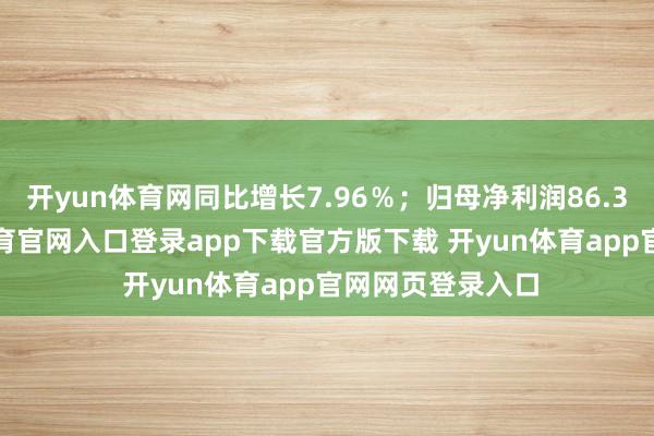 开yun体育网同比增长7.96％；归母净利润86.35亿元-开yun体育官网入口登录app下载官方版下载 开yun体育app官网网页登录入口