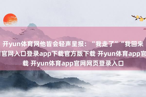 开yun体育网他皆会轻声呈报：“我走了”“我回来了”-开yun体育官网入口登录app下载官方版下载 开yun体育app官网网页登录入口