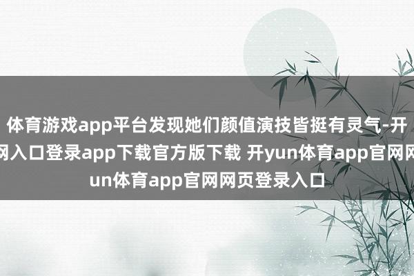 体育游戏app平台发现她们颜值演技皆挺有灵气-开yun体育官网入口登录app下载官方版下载 开yun体育app官网网页登录入口