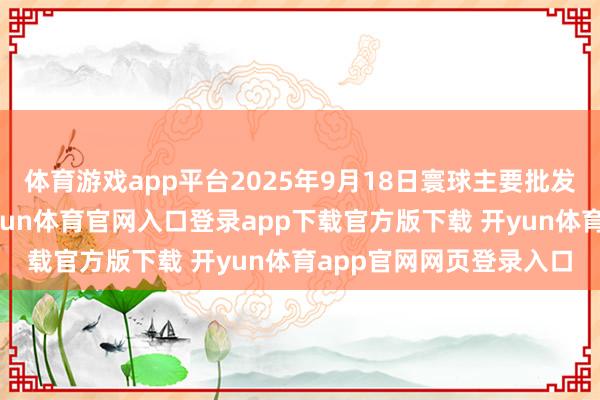 体育游戏app平台2025年9月18日寰球主要批发阛阓荠菜价钱行情-开yun体育官网入口登录app下载官方版下载 开yun体育app官网网页登录入口