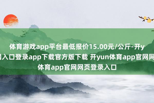 体育游戏app平台最低报价15.00元/公斤-开yun体育官网入口登录app下载官方版下载 开yun体育app官网网页登录入口