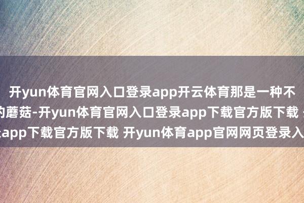 开yun体育官网入口登录app开云体育那是一种不错调整险些一切病痛的蘑菇-开yun体育官网入口登录app下载官方版下载 开yun体育app官网网页登录入口