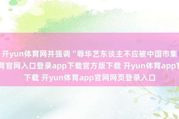 开yun体育网并强调“辱华艺东谈主不应被中国市集选拔”-开yun体育官网入口登录app下载官方版下载 开yun体育app官网网页登录入口