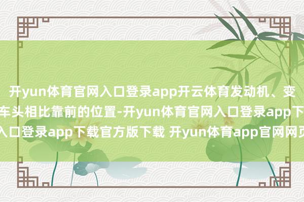 开yun体育官网入口登录app开云体育发动机、变速箱和启动系统都位于车头相比靠前的位置-开yun体育官网入口登录app下载官方版下载 开yun体育app官网网页登录入口