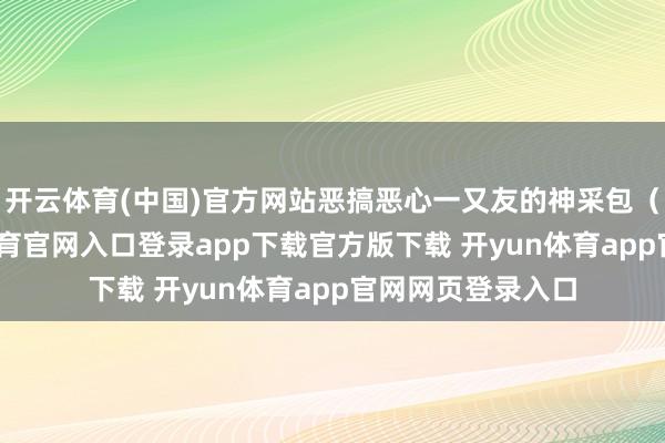 开云体育(中国)官方网站恶搞恶心一又友的神采包（慎入）-开yun体育官网入口登录app下载官方版下载 开yun体育app官网网页登录入口