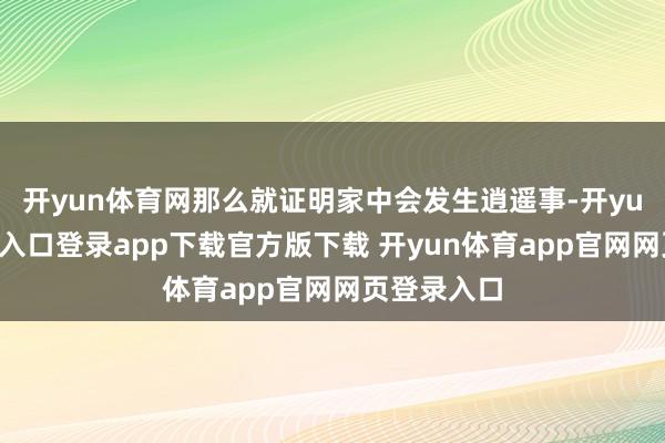 开yun体育网那么就证明家中会发生逍遥事-开yun体育官网入口登录app下载官方版下载 开yun体育app官网网页登录入口